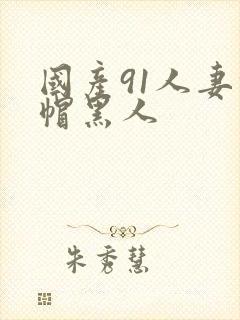国产91人妻绿帽黑人