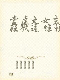 当虐文女主修了杀戮道 绝情坑主