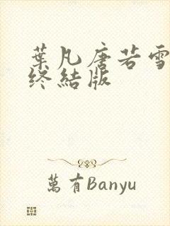 叶凡唐若雪医婿终结版