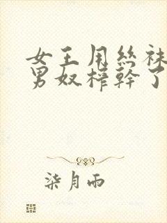 女王用丝袜脚把男奴榨干了