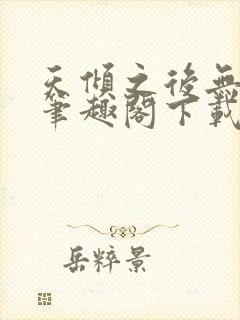 天倾之后无删减笔趣阁下载