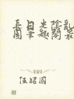 长日光阴乱作一团笔趣阁最新章节列表