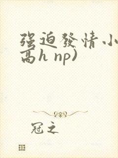 强迫发情小说(高h np)