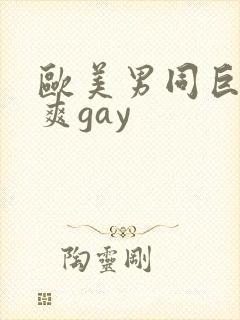 欧美男同巨大粗爽gay
