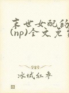 末世女配的求生(np)全文免费阅读