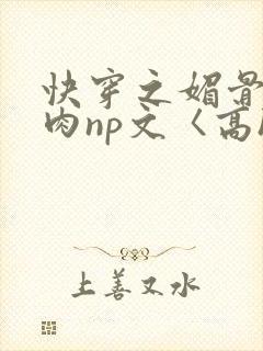快穿之媚骨h啪肉np文〈高h〉