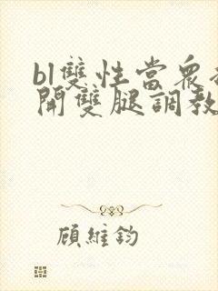 bl双性当众扒开双腿调教花蒂h文