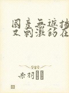 国产无遮挡又爽又刺激的在线观看