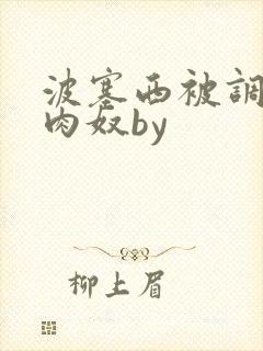 波塞西被调教成肉奴by