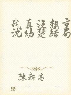 我真没想重生啊沈幼楚结局
