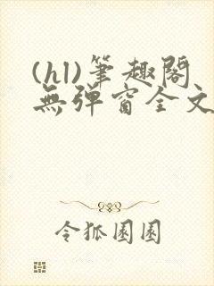 (hl)笔趣阁无弹窗全文阅读最新章节更