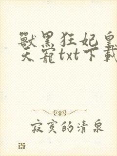 兽黑狂妃皇叔逆天宠txt下载