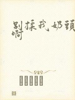 别揉我奶头嗯~啊