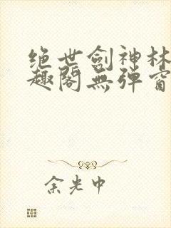 绝世剑神林辰笔趣阁无弹窗