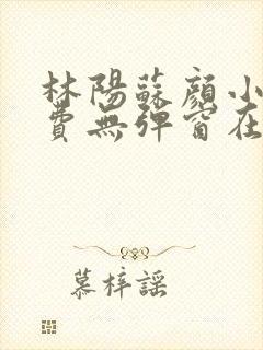 林阳苏颜小说免费无弹窗在线阅读