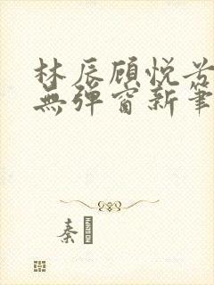 林辰顾悦兮正版无弹窗新笔趣阁