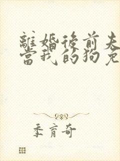 离婚后前夫非要当我的狗免费阅读全文