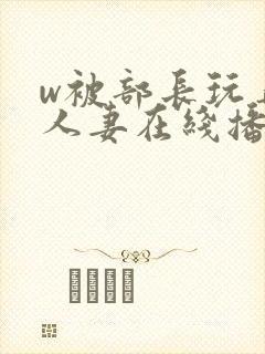 w被部长玩弄的人妻在线播放