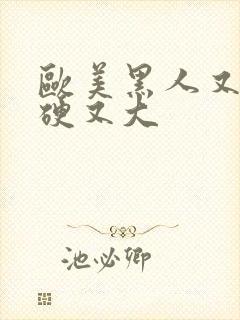 欧美黑人又粗又硬又大