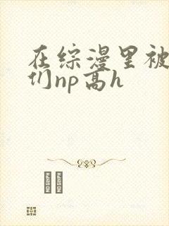 在综漫里被男主们np高h