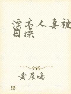 漂亮人妻被公日日操