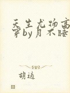 天生尤物高干快穿by月不睡笔趣阁