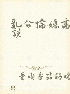 乱公伦媳高潮小说
