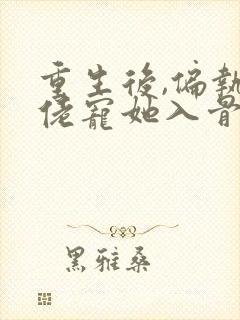 重生后,偏执大佬宠她入骨