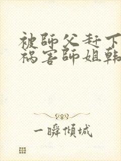 被师父赶下山去祸害师姐韩风小说免费阅读