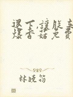 退下,让朕来油爆香菇免费阅读免费