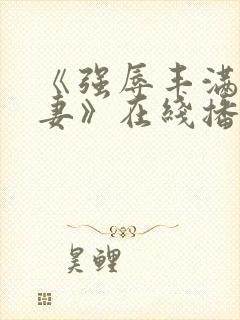 《强辱丰满的人妻》在线播放