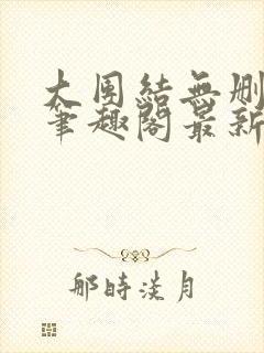大团结无删减版笔趣阁最新章节更新