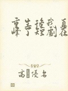 重生后我直接巅峰了短剧在线观看