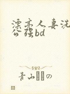 漂亮人妻洗澡被公强bd