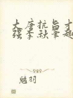 大唐抗旨才能变强李秋笔趣阁