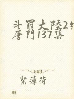 斗罗大陆2绝世唐门137集