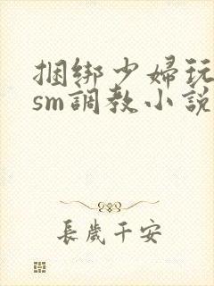 捆绑少妇玩各种sm调教小说