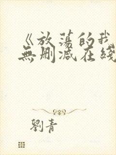 《放荡的我们》无删减在线观看