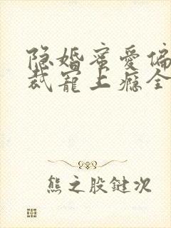隐婚蜜爱偏执总裁宠上瘾全文免费