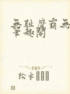 无耻魔霸无删节笔趣阁