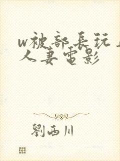 w被部长玩弄的人妻电影
