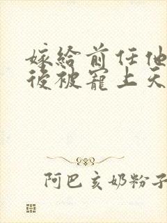 嫁给前任他小叔后被宠上天封面