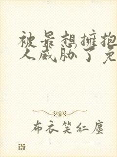被最想拥抱的男人威胁了免费完整动漫无删减