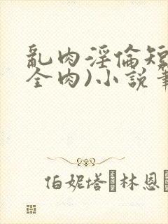 乱肉淫伦短文(全肉)小说笔趣阁