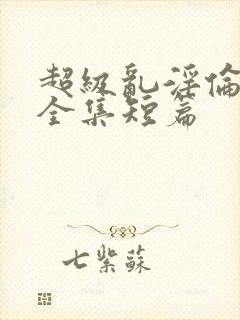 超级乱淫伦小说全集短篇