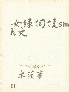 女绿伺候sm高h文