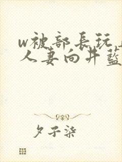 w被部长玩弄的人妻向井蓝在线播放