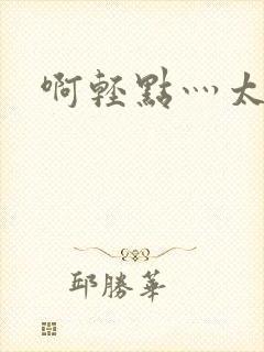 啊轻点灬太粗嗯