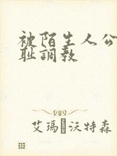 被陌生人公开羞耻调教