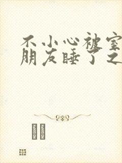 不小心被室友男朋友睡了之后辣梨